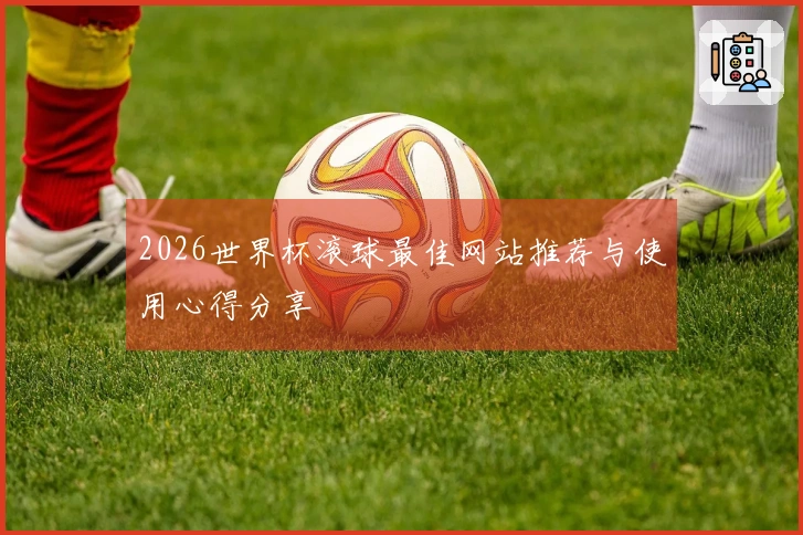 2026世界杯滚球最佳网站推荐与使用心得分享
