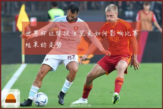 世界杯让球投注究竟如何影响比赛结果的走势