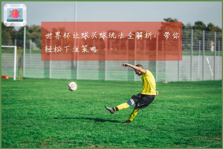世界杯让球买球玩法全解析，带你轻松下注策略
