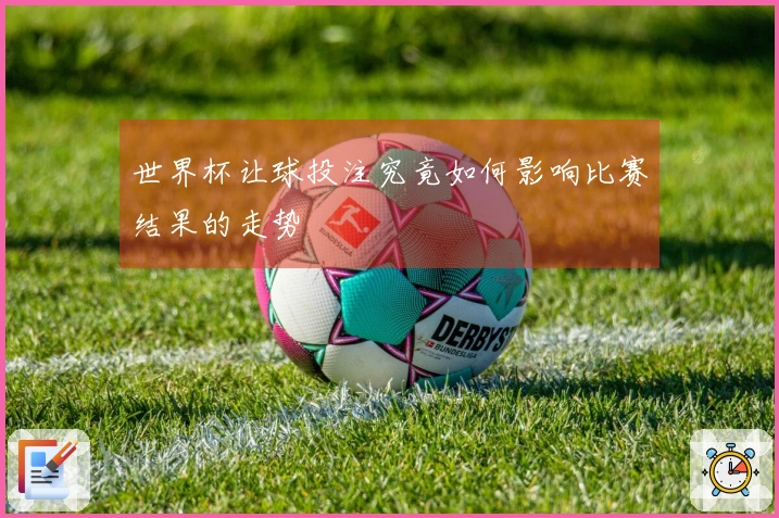 世界杯让球投注究竟如何影响比赛结果的走势