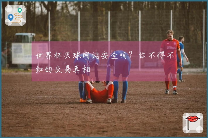 世界杯买球网站安全吗？你不得不知的交易真相