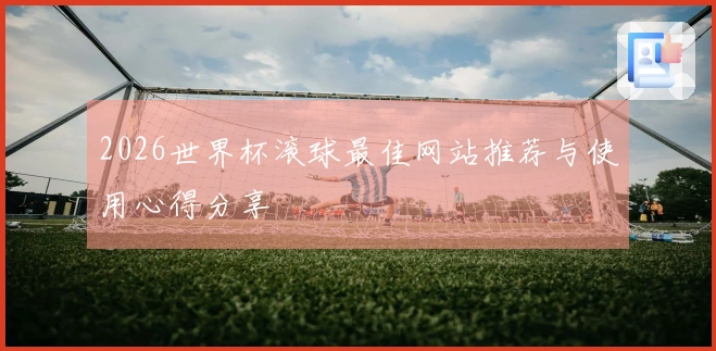2026世界杯滚球最佳网站推荐与使用心得分享