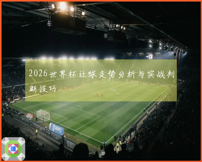 2026世界杯让球走势分析与实战判断技巧