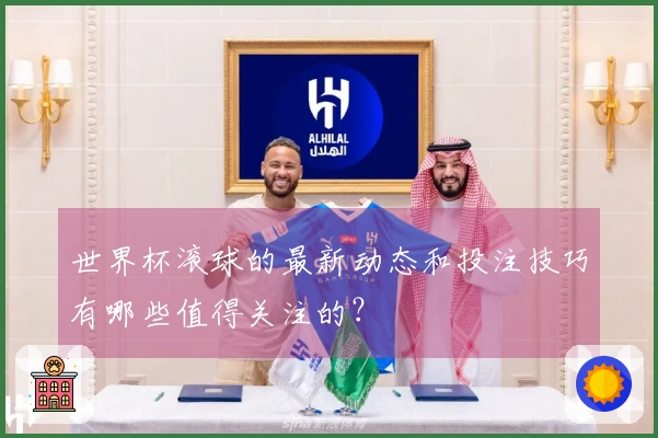 世界杯滚球的最新动态和投注技巧有哪些值得关注的？