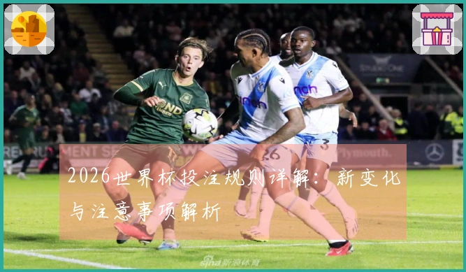 2026世界杯投注规则详解：新变化与注意事项解析