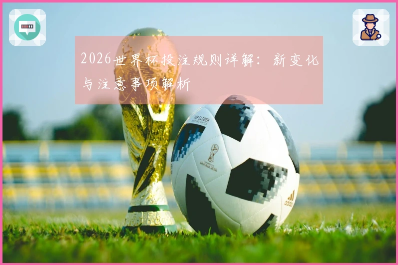 2026世界杯投注规则详解：新变化与注意事项解析