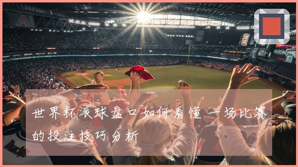 世界杯滚球盘口如何看懂 一场比赛的投注技巧分析