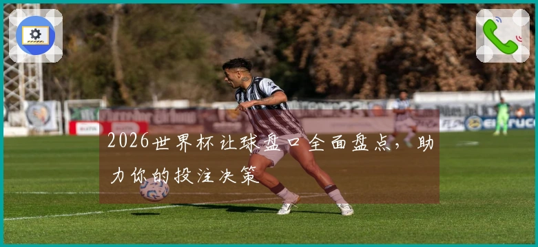 2026世界杯让球盘口全面盘点，助力你的投注决策