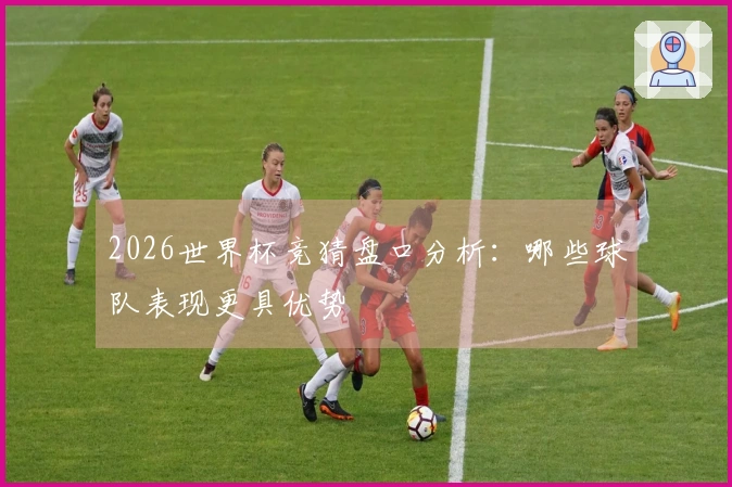 2026世界杯竞猜盘口分析：哪些球队表现更具优势