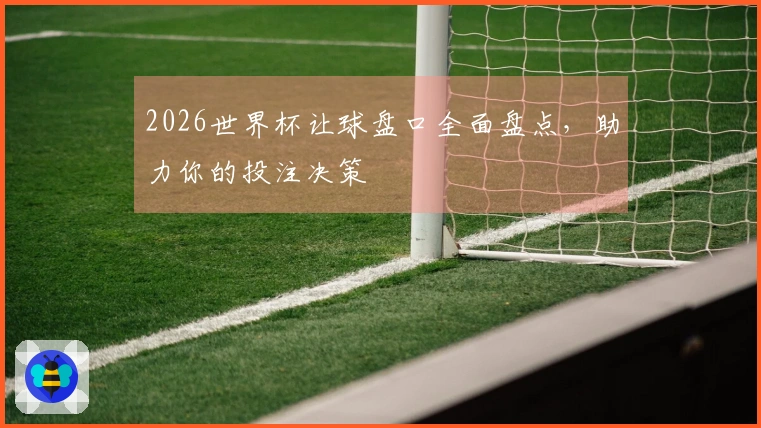 2026世界杯让球盘口全面盘点，助力你的投注决策