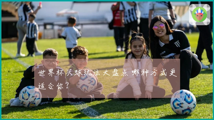 世界杯买球玩法大盘点 哪种方式更适合你？