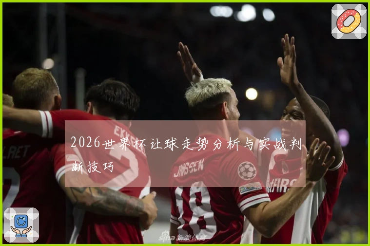 2026世界杯让球走势分析与实战判断技巧