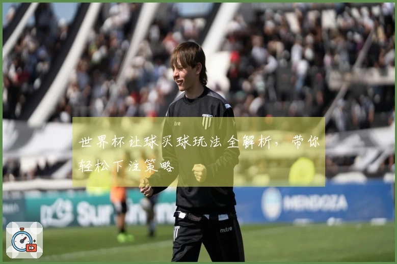 世界杯让球买球玩法全解析，带你轻松下注策略