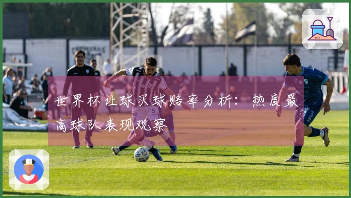 世界杯让球买球赔率分析：热度最高球队表现观察